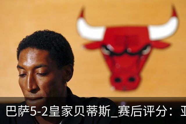 巴萨5-2皇家贝蒂斯 赛后评分：亚马尔封神 贝莱林不及格