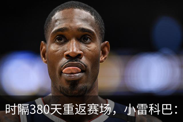 时隔380天重返赛场，小雷科巴：我很开心，非常想念这种感觉